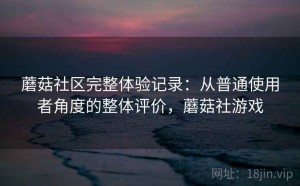 蘑菇社区完整体验记录：从普通使用者角度的整体评价，蘑菇社游戏