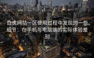 白虎网站一区使用过程中发现的一些细节：在手机与电脑端的实际体验差别