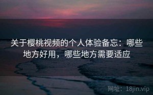关于樱桃视频的个人体验备忘：哪些地方好用，哪些地方需要适应