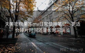 天美密桃果冻mv日常使用笔记：更适合碎片时间还是长时间浏览