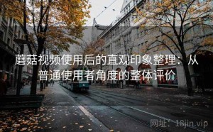 蘑菇视频使用后的直观印象整理：从普通使用者角度的整体评价