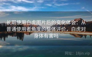 长期使用白虎图片后的变化体会：从普通使用者角度的整体评价，白虎对身体有害吗