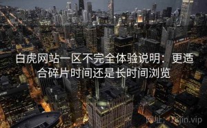 白虎网站一区不完全体验说明：更适合碎片时间还是长时间浏览