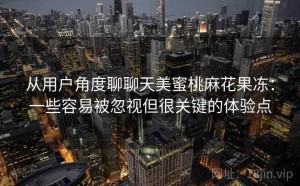 从用户角度聊聊天美蜜桃麻花果冻：一些容易被忽视但很关键的体验点