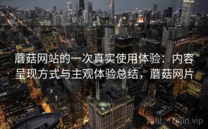 蘑菇网站的一次真实使用体验：内容呈现方式与主观体验总结，蘑菇网片