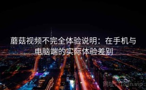 蘑菇视频不完全体验说明：在手机与电脑端的实际体验差别