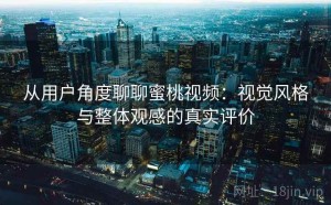从用户角度聊聊蜜桃视频：视觉风格与整体观感的真实评价
