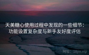 天美糖心使用过程中发现的一些细节：功能设置复杂度与新手友好度评估