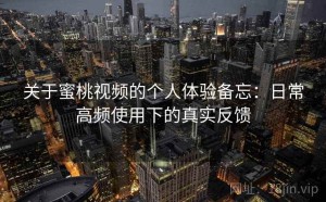 关于蜜桃视频的个人体验备忘：日常高频使用下的真实反馈