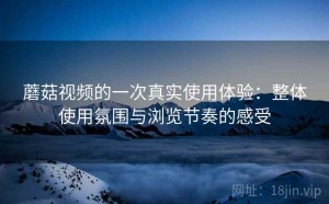 蘑菇视频的一次真实使用体验：整体使用氛围与浏览节奏的感受