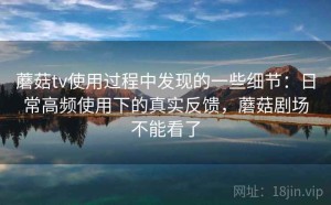 蘑菇tv使用过程中发现的一些细节：日常高频使用下的真实反馈，蘑菇剧场不能看了