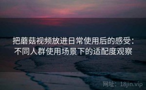 把蘑菇视频放进日常使用后的感受：不同人群使用场景下的适配度观察