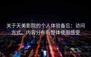 关于天美影院的个人体验备忘：访问方式、内容分布与整体使用感受