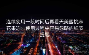 连续使用一段时间后再看天美蜜桃麻花果冻：使用过程中容易忽略的细节提醒