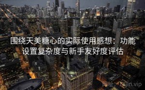 围绕天美糖心的实际使用感想：功能设置复杂度与新手友好度评估