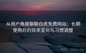 从用户角度聊聊白虎免费网站：长期使用后的效率变化与习惯调整