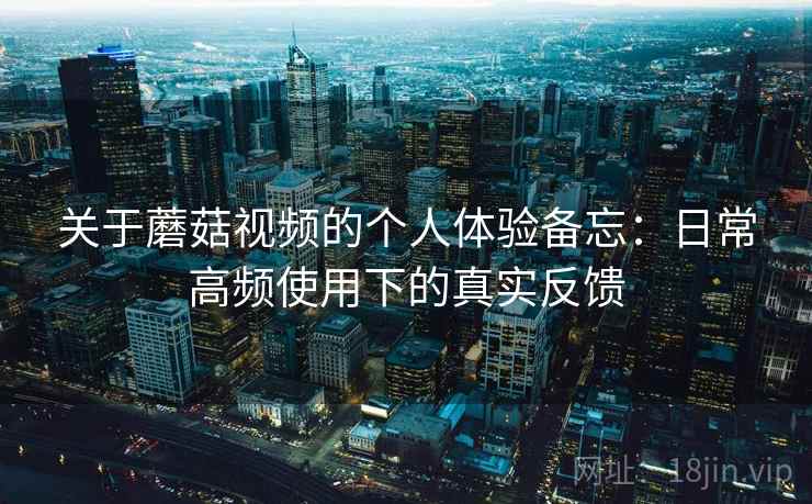 关于蘑菇视频的个人体验备忘：日常高频使用下的真实反馈