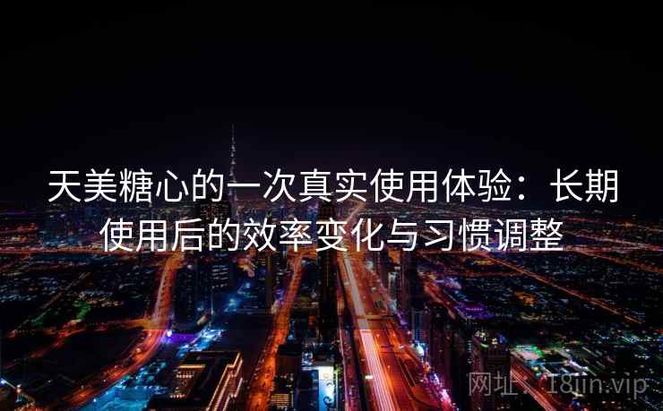 天美糖心的一次真实使用体验：长期使用后的效率变化与习惯调整