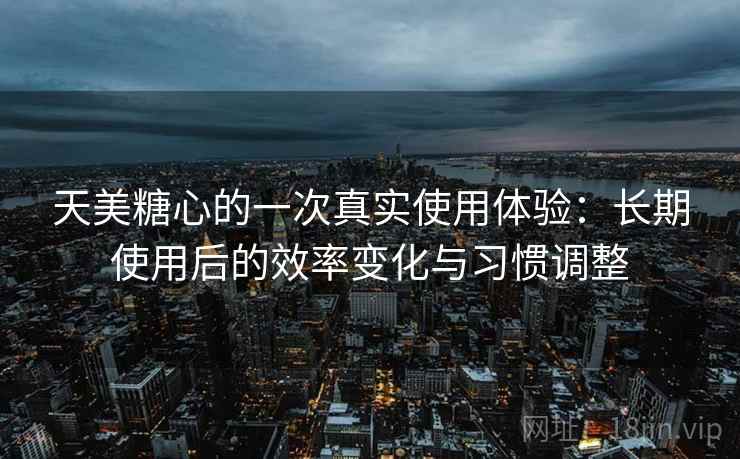 天美糖心的一次真实使用体验：长期使用后的效率变化与习惯调整