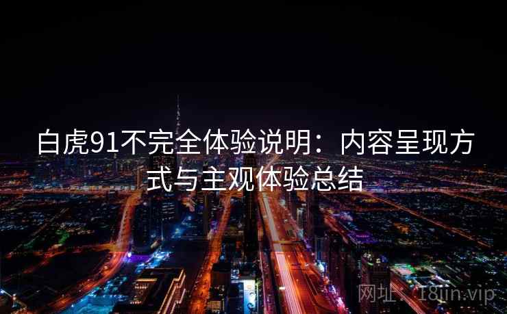 白虎91不完全体验说明：内容呈现方式与主观体验总结