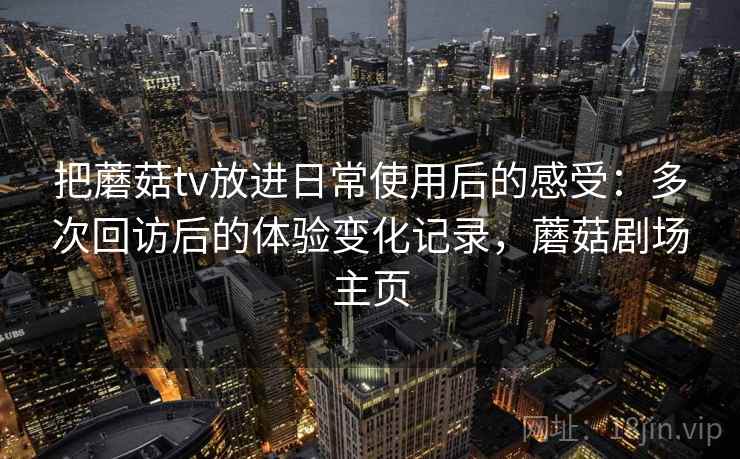 把蘑菇tv放进日常使用后的感受：多次回访后的体验变化记录，蘑菇剧场主页