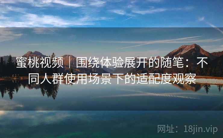 蜜桃视频｜围绕体验展开的随笔：不同人群使用场景下的适配度观察