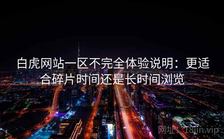 白虎网站一区不完全体验说明：更适合碎片时间还是长时间浏览