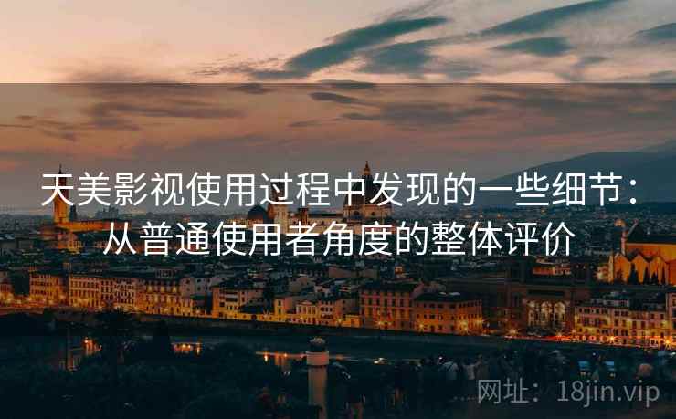 天美影视使用过程中发现的一些细节：从普通使用者角度的整体评价