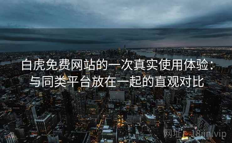 白虎免费网站的一次真实使用体验：与同类平台放在一起的直观对比