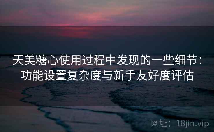 天美糖心使用过程中发现的一些细节：功能设置复杂度与新手友好度评估