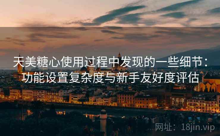 天美糖心使用过程中发现的一些细节：功能设置复杂度与新手友好度评估