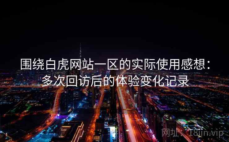 围绕白虎网站一区的实际使用感想：多次回访后的体验变化记录