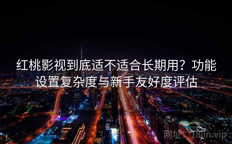 红桃影视到底适不适合长期用？功能设置复杂度与新手友好度评估