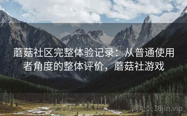 蘑菇社区完整体验记录:从普通使用者角度的整体评价,蘑菇社游戏 蘑菇社区完整体验记录:从普通使用者角度的整体评价,蘑菇社游戏