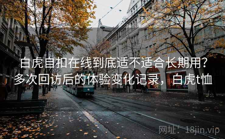 白虎自扣在线到底适不适合长期用？多次回访后的体验变化记录，白虎t恤