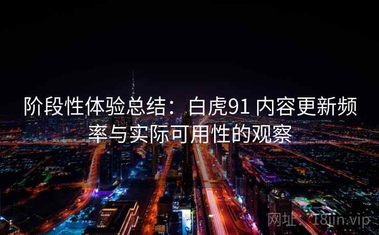 阶段性体验总结：白虎91 内容更新频率与实际可用性的观察