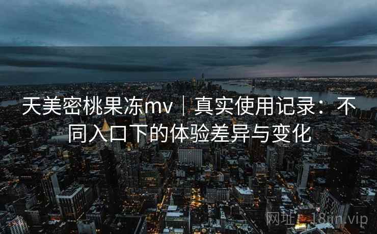 天美密桃果冻mv｜真实使用记录：不同入口下的体验差异与变化