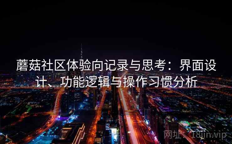 蘑菇社区体验向记录与思考:界面设计、功能逻辑与操作习惯分析 蘑菇社区体验向记录与思考:界面设计、功能逻辑与操作习惯分析