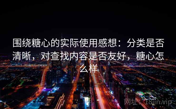 围绕糖心的实际使用感想：分类是否清晰，对查找内容是否友好，糖心怎么样