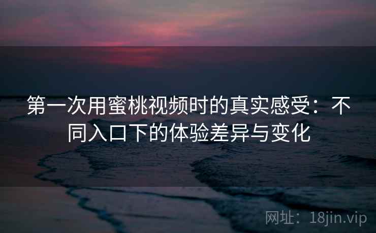 第一次用蜜桃视频时的真实感受：不同入口下的体验差异与变化