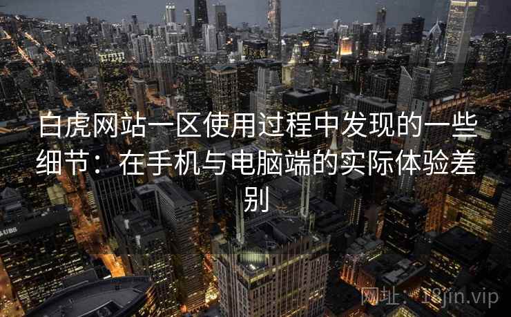 白虎网站一区使用过程中发现的一些细节：在手机与电脑端的实际体验差别
