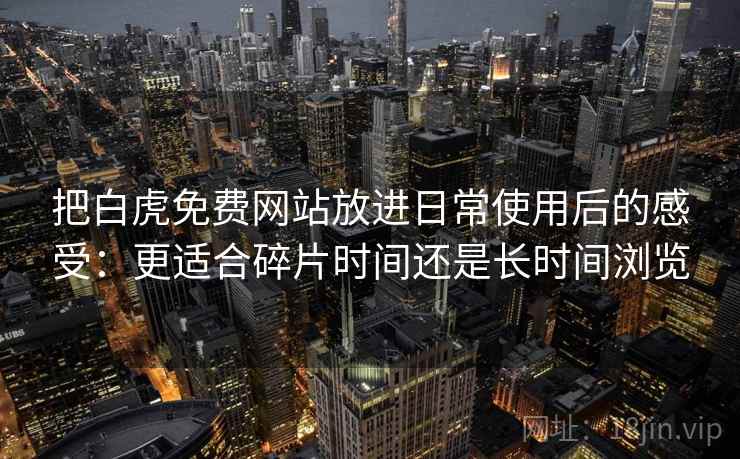把白虎免费网站放进日常使用后的感受：更适合碎片时间还是长时间浏览