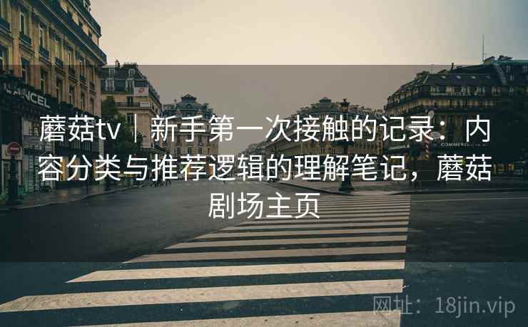 蘑菇tv|新手第一次接触的记录:内容分类与推荐逻辑的理解笔记,蘑菇剧场主页 蘑菇tv|新手第一次接触的记录:内容分类与推荐逻辑的理解笔记,蘑菇剧场主页