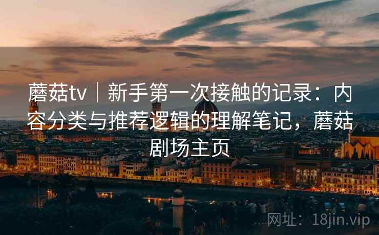 蘑菇tv|新手第一次接触的记录:内容分类与推荐逻辑的理解笔记,蘑菇剧场主页 蘑菇tv|新手第一次接触的记录:内容分类与推荐逻辑的理解笔记,蘑菇剧场主页