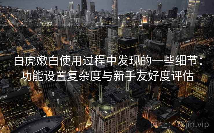 白虎嫩白使用过程中发现的一些细节：功能设置复杂度与新手友好度评估