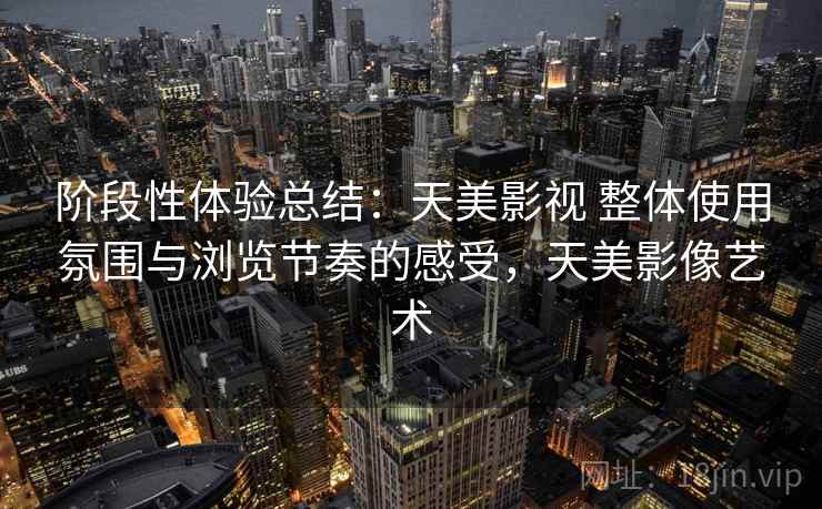 阶段性体验总结：天美影视 整体使用氛围与浏览节奏的感受，天美影像艺术