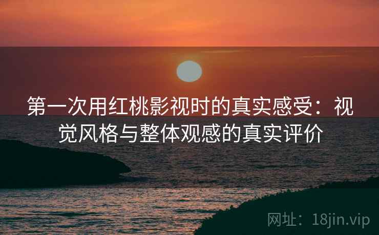 第一次用红桃影视时的真实感受:视觉风格与整体观感的真实评价 第一次用红桃影视时的真实感受:视觉风格与整体观感的真实评价