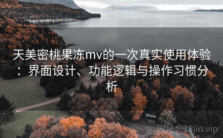 天美密桃果冻mv的一次真实使用体验：界面设计、功能逻辑与操作习惯分析