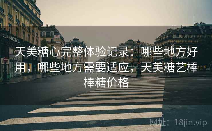 天美糖心完整体验记录：哪些地方好用，哪些地方需要适应，天美糖艺棒棒糖价格