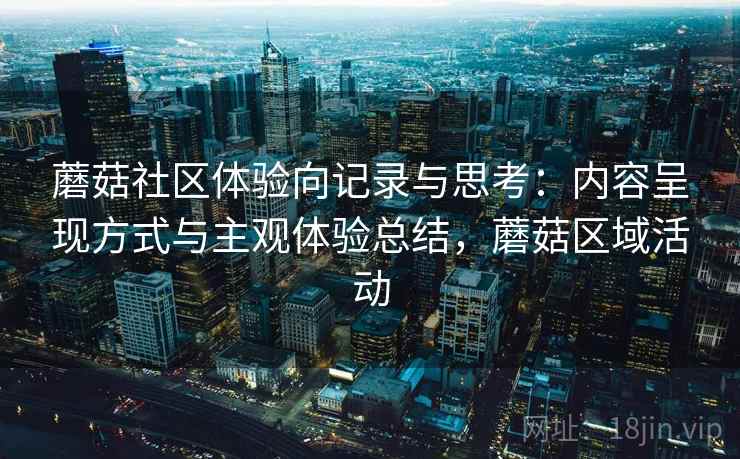 蘑菇社区体验向记录与思考：内容呈现方式与主观体验总结，蘑菇区域活动